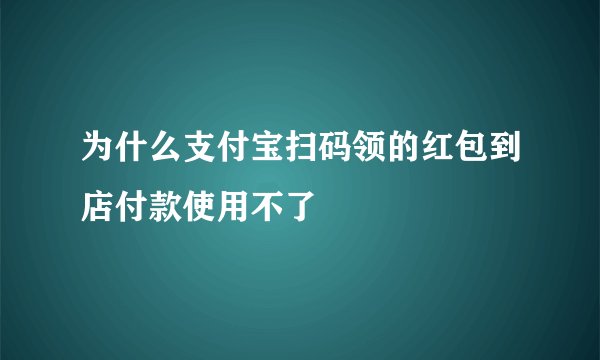 为什么支付宝扫码领的红包到店付款使用不了