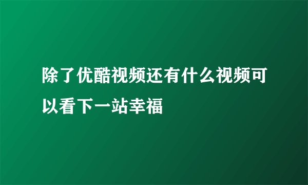 除了优酷视频还有什么视频可以看下一站幸福