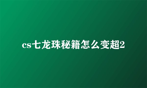 cs七龙珠秘籍怎么变超2