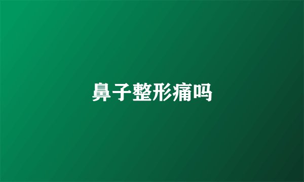 鼻子整形痛吗