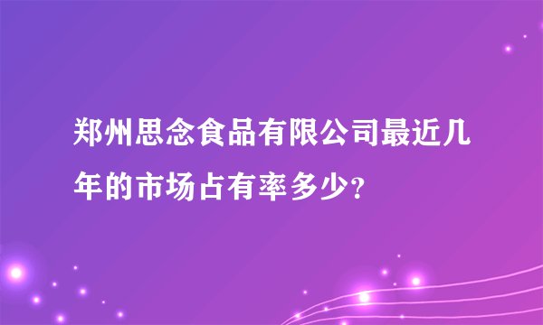 郑州思念食品有限公司最近几年的市场占有率多少?