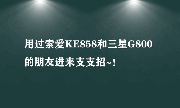 用过索爱KE858和三星G800的朋友进来支支招~！