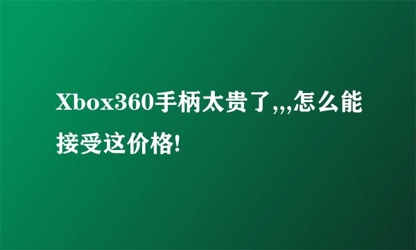 Xbox360手柄太贵了,,,怎么能接受这价格!