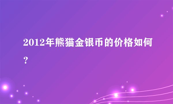 2012年熊猫金银币的价格如何？
