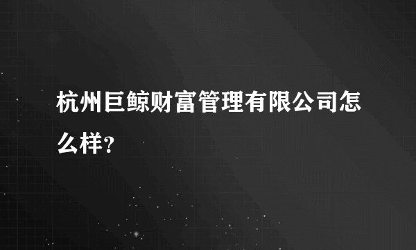 杭州巨鲸财富管理有限公司怎么样？