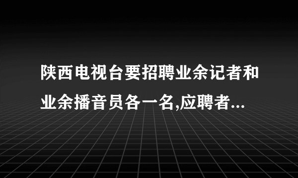 陕西电视台要招聘业余记者和业余播音员各一名,应聘者很多,竞争十分激烈,如果你打算应聘,请你分别从“记者”和“播音员”的要求上介绍自己的优势。(每句不超过30个字) (6分)(1)应聘记者:(2)应聘播音员: