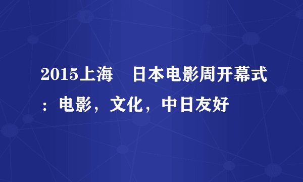 2015上海•日本电影周开幕式：电影，文化，中日友好