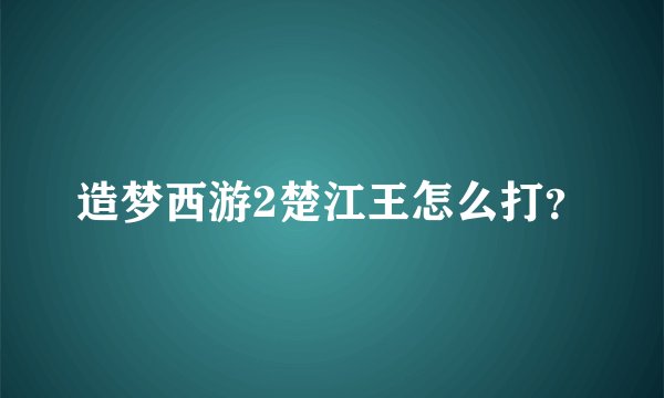 造梦西游2楚江王怎么打？