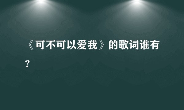 《可不可以爱我》的歌词谁有?