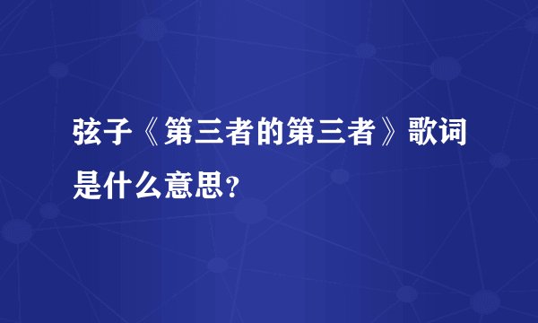 弦子《第三者的第三者》歌词是什么意思？