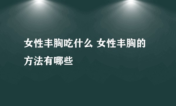 女性丰胸吃什么 女性丰胸的方法有哪些