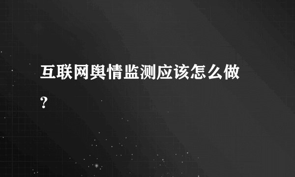 互联网舆情监测应该怎么做 ?