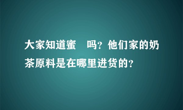 大家知道蜜菓吗？他们家的奶茶原料是在哪里进货的？