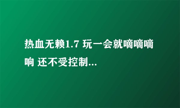 热血无赖1.7 玩一会就嘀嘀嘀响 还不受控制...