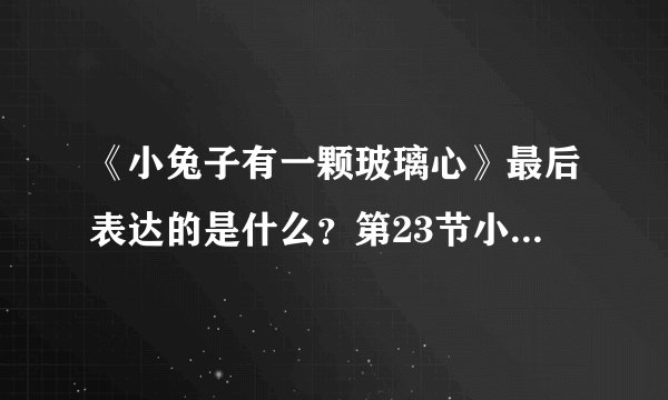 《小兔子有一颗玻璃心》最后表达的是什么？第23节小熊的话是什么意思？不是很明白，求详解。