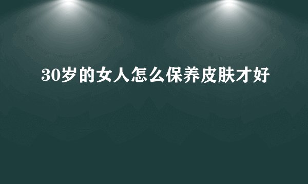 30岁的女人怎么保养皮肤才好