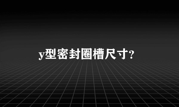 y型密封圈槽尺寸?