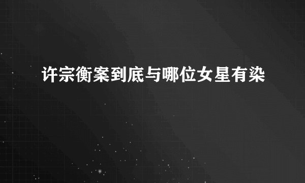 许宗衡案到底与哪位女星有染