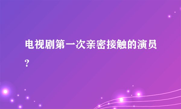 电视剧第一次亲密接触的演员？