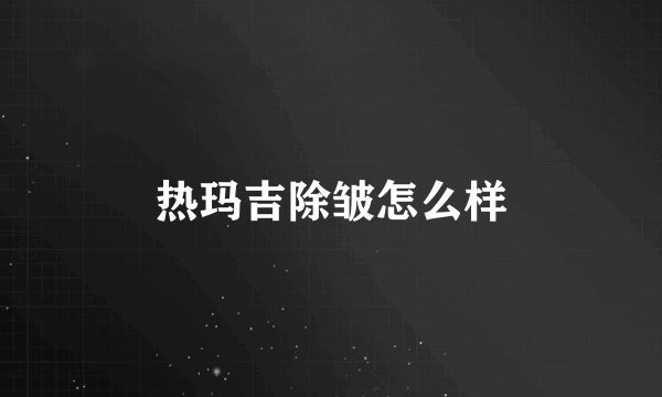 热玛吉除皱怎么样