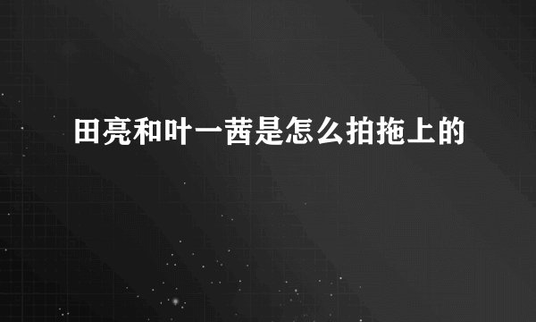 田亮和叶一茜是怎么拍拖上的