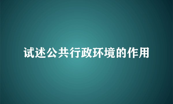 试述公共行政环境的作用