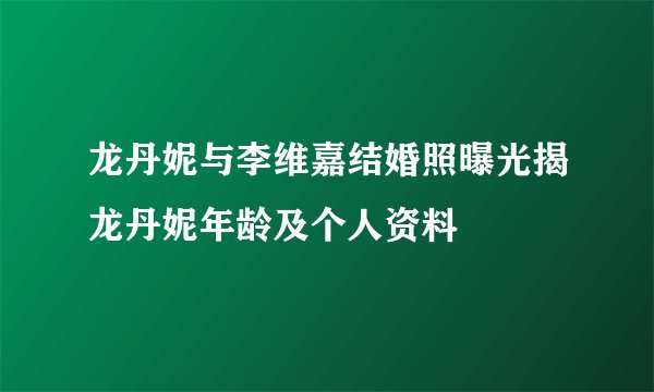 龙丹妮与李维嘉结婚照曝光揭龙丹妮年龄及个人资料