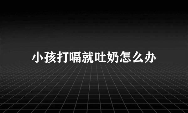 小孩打嗝就吐奶怎么办