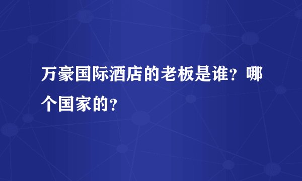 万豪国际酒店的老板是谁？哪个国家的？