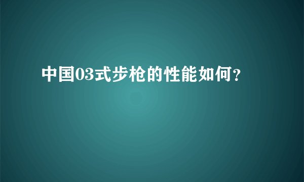 中国03式步枪的性能如何？