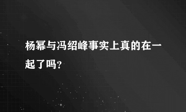 杨幂与冯绍峰事实上真的在一起了吗？