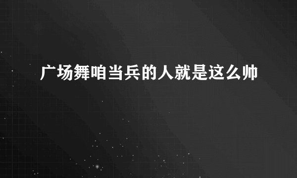 广场舞咱当兵的人就是这么帅