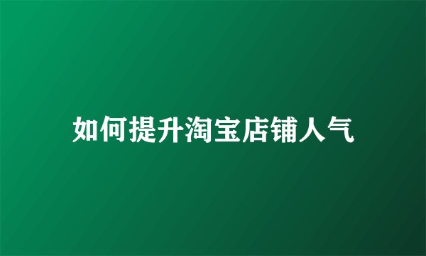 如何提升淘宝店铺人气