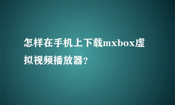怎样在手机上下载mxbox虚拟视频播放器？