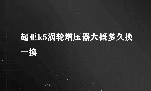 起亚k5涡轮增压器大概多久换一换