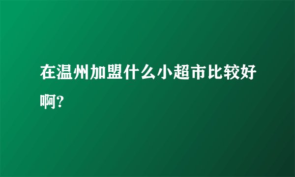 在温州加盟什么小超市比较好啊?
