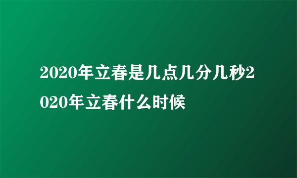 2020年立春是几点几分几秒2020年立春什么时候