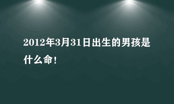 2012年3月31日出生的男孩是什么命！