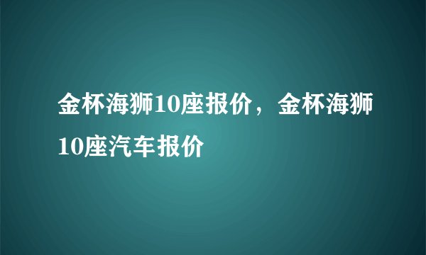 金杯海狮10座报价，金杯海狮10座汽车报价