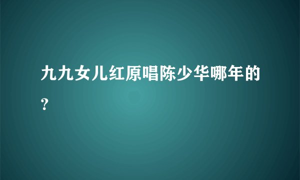 九九女儿红原唱陈少华哪年的？