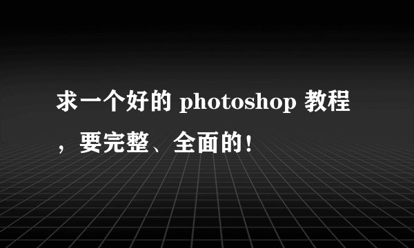 求一个好的 photoshop 教程，要完整、全面的！