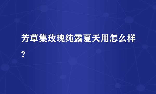 芳草集玫瑰纯露夏天用怎么样？