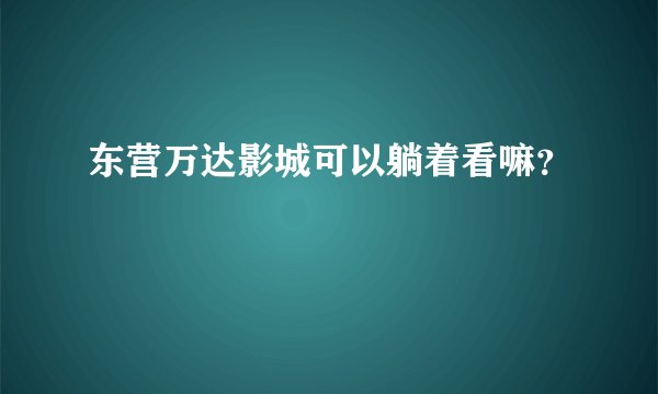 东营万达影城可以躺着看嘛？
