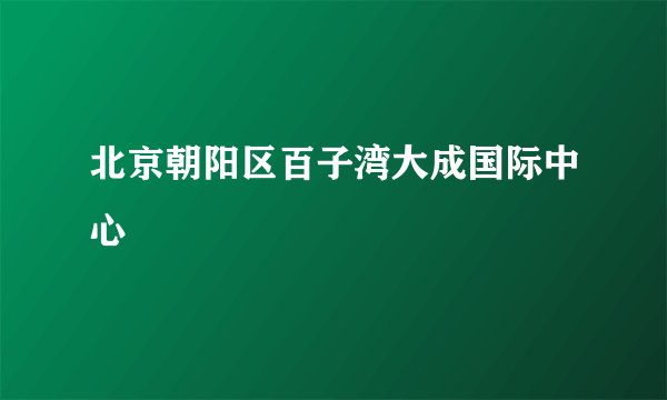 北京朝阳区百子湾大成国际中心