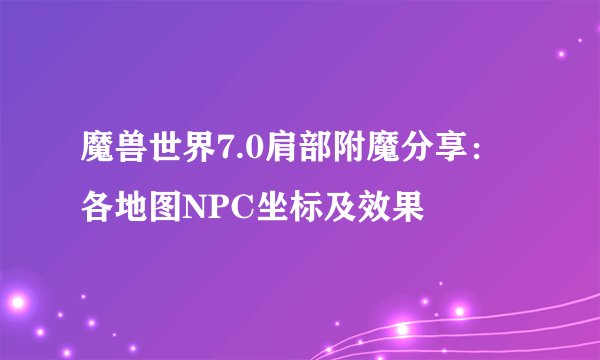 魔兽世界7.0肩部附魔分享：各地图NPC坐标及效果