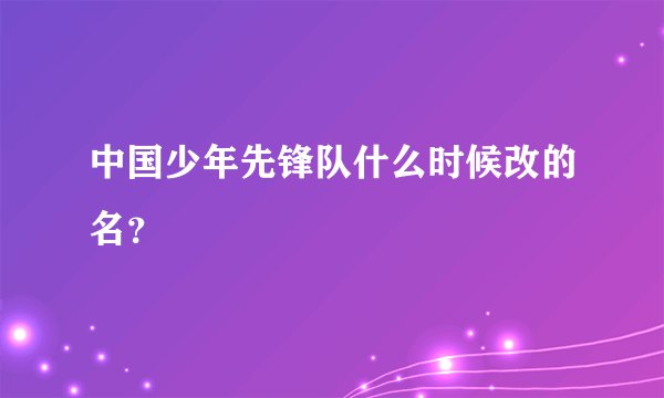 中国少年先锋队什么时候改的名？