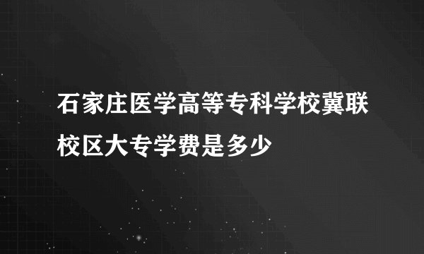 石家庄医学高等专科学校冀联校区大专学费是多少
