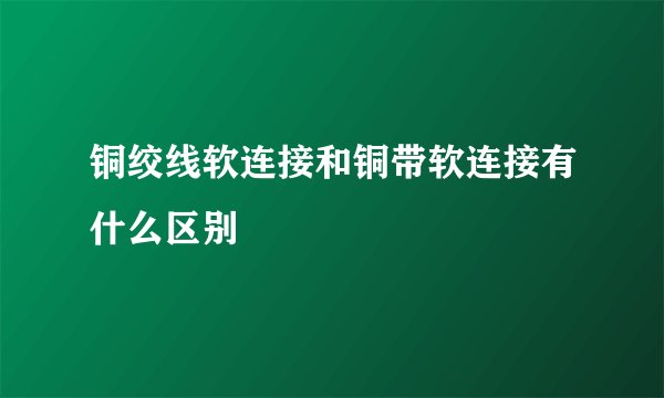 铜绞线软连接和铜带软连接有什么区别