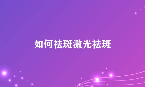 如何祛斑激光祛斑