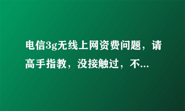 电信3g无线上网资费问题，请高手指教，没接触过，不懂，谢谢